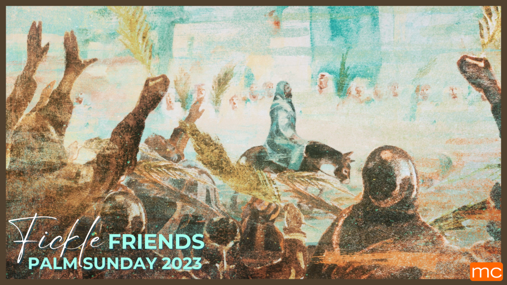 Palm Sunday 2023 – Fickle Friends – April 1 & 2, 2023